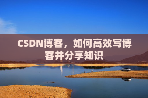 CSDN博客,如何高效写博客并分享知识 CSDN博客,如何高效写博客并分享知识